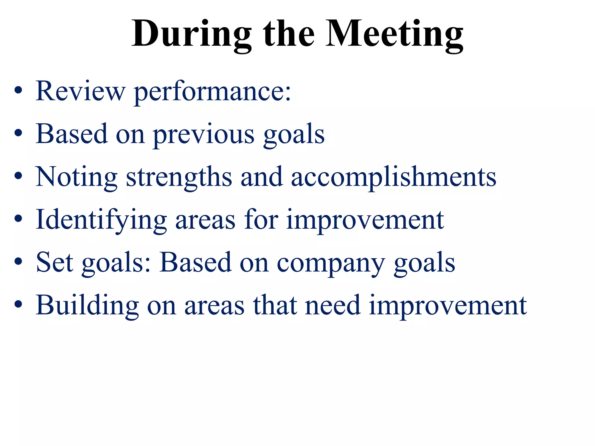 During the Meeting
• Review performance:
• Based on previous goals
• Noting strengths and accomplishments
• Identifying areas for improvement
• Set goals: Based on company goals
• Building on areas that need improvement
 