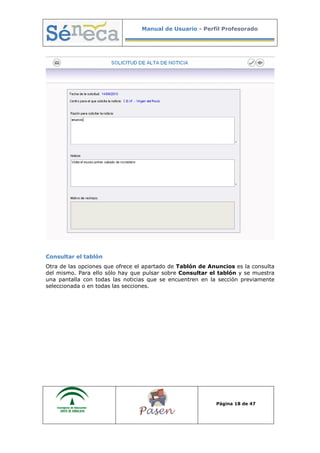 Manual de Usuario - Perfil Profesorado
Página 18 de 47
Consultar el tablón
Otra de las opciones que ofrece el apartado de Tablón de Anuncios es la consulta
del mismo. Para ello sólo hay que pulsar sobre Consultar el tablón y se muestra
una pantalla con todas las noticias que se encuentren en la sección previamente
seleccionada o en todas las secciones.
 