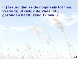 21   [Jezus] dan zeide nogmaals tot hen: Vrede zij u! Gelijk de Vader Mij gezonden heeft, zend Ik ook u.  22 