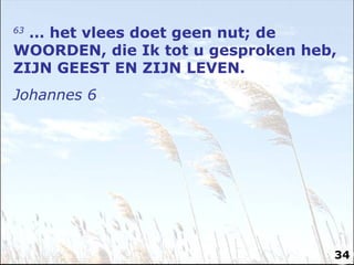 63  … het vlees doet geen nut; de WOORDEN, die Ik tot u gesproken heb, ZIJN GEEST EN ZIJN LEVEN. Johannes 6 34 