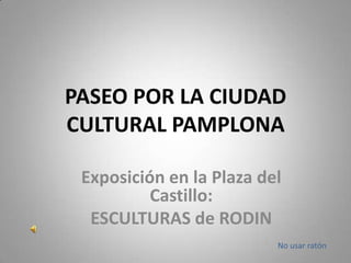 PASEO POR LA CIUDAD
CULTURAL PAMPLONA

 Exposición en la Plaza del
          Castillo:
  ESCULTURAS de RODIN
                          No usar ratón
 