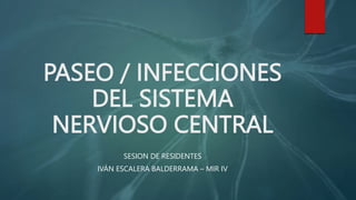 PASEO / INFECCIONES
DEL SISTEMA
NERVIOSO CENTRAL
SESION DE RESIDENTES
IVÁN ESCALERA BALDERRAMA – MIR IV
 