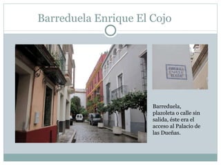 Barreduela Enrique El Cojo Barreduela, plazoleta o calle sin salida, éste era el acceso al Palacio de las Dueñas. 