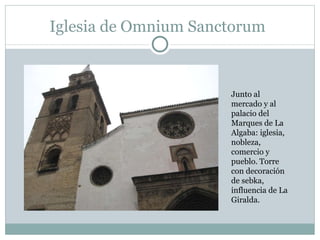 Iglesia de Omnium Sanctorum Junto al mercado y al palacio del Marques de La Algaba: iglesia, nobleza, comercio y pueblo. Torre con decoración de sebka, influencia de La Giralda. 