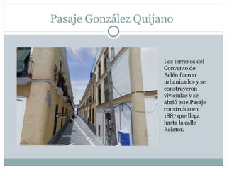 Pasaje González Quijano Los terrenos del Convento de Belén fueron urbanizados y se construyeron viviendas y se abrió este Pasaje construido en 1887 que llega hasta la calle Relator. 