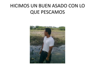 HICIMOS UN BUEN ASADO CON LO QUE PESCAMOS