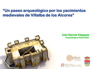 “Un paseo arqueológico por los yacimientos
medievales de Villalba de los Alcores”




                              Iván García Vázquez
                                Arqueólogo e historiador
 