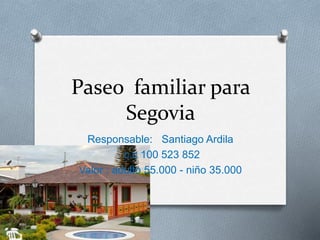 Paseo familiar para
Segovia
Responsable: Santiago Ardila
c.c 100 523 852
Valor : adulto 55.000 - niño 35.000
 