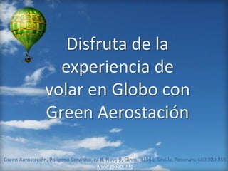 Disfruta de la
                    experiencia de
                  volar en Globo con
                  Green Aerostación

Green Aerostación, Polígono Servialsa, c/ B, Nave 9, Gines, 41960, Sevilla, Reservas: 669 809 055
                                        www.globo.info
 