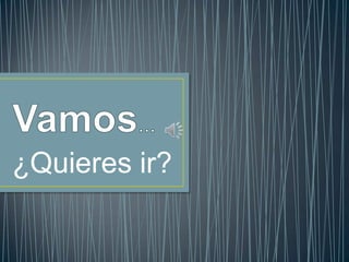 Vamos… ¿Quieres ir?  