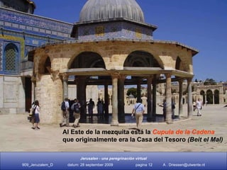 Al este de la mezquita hay un edificio poligo- nal que fue la  Casa del Tesoro.  Cúpula de la Cadena Al Este de la mezquita está la  Cupula de la Cadena   que originalmente era la Casa del Tesoro  (Beit el Mal)   