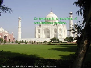 Otra vista del Taj Mahal y uno de los templos laterales La ignorancia es pasajera, el conocimiento perdura. 
