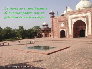 Vista del Templo lateral al Taj Mahal La tierra no es una herencia de nuestros padres sino un préstamo de nuestros hijos. 