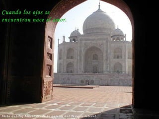 Vista del Taj Mahal desde la galería del Templo lateral Cuando los ojos se encuentran nace el amor. 