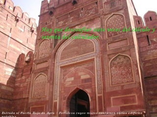 Entrada al Fuerte Rojo de Agra – Fortaleza cuyos muros contienen varios edificios notables Hay que desconfiar siete veces del cálculo y setenta del calculador. 