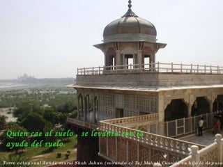 Torre octogonal donde murió Shah Jahan (mirando el Taj Mahal) Cuando su hijo lo depuso y encerró Quien cae al suelo , se levanta con la ayuda del suelo. 