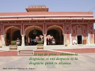 Otra vista del Palacio de Jaipur Si vas de prisa , alcanzas la desgracia; si vas despacio es la desgracia quien te alcanza. 