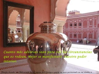 Tinaja donde un Maharajá llevó agua del Ganges para su uso personal en su visita a Inglaterra Cuanto más adversas sean para vos las circunstancias que os rodean, mejor se manifestará  vuestro poder interior. 