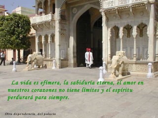 Otra dependencia  del palacio La vida es efímera, la sabiduría eterna, el amor en nuestros corazones no tiene límites y el espíritu perdurará para siempre.  