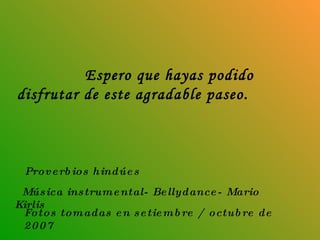 Espero que hayas podido disfrutar de este agradable paseo. Música instrumental- Bellydance- Mario Kirlis  Proverbios hindúes Fotos tomadas en setiembre / octubre de 2007 