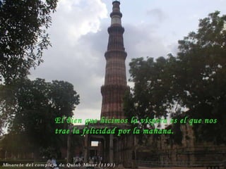 Minarete del complejo de Qutab Minar (1193) El bien que hicimos la víspera es el que nos trae la felicidad por la mañana. 