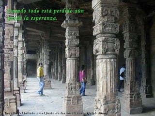 Detalle del tallado en el fuste de las columnas – Qutab Minar  Cuando todo está perdido aún queda la esperanza. 