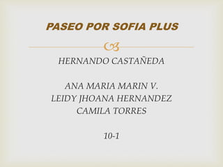 
HERNANDO CASTAÑEDA
ANA MARIA MARIN V.
LEIDY JHOANA HERNANDEZ
CAMILA TORRES
10-1
PASEO POR SOFIA PLUS
 