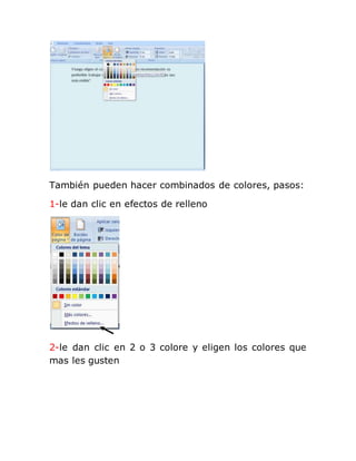 También pueden hacer combinados de colores, pasos:
1-le dan clic en efectos de relleno
2-le dan clic en 2 o 3 colore y eligen los colores que
mas les gusten
 