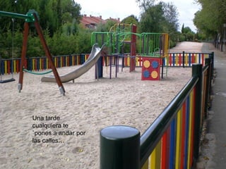 Una tarde
cualquiera te
`pones a andar por
las calles…