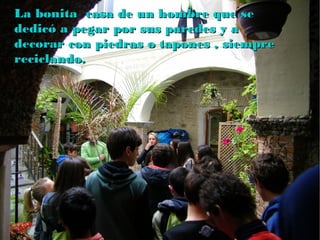 La bonita casa de un hombre que seLa bonita casa de un hombre que se
dedicó a pegar por sus paredes y adedicó a pegar por sus paredes y a
decorar con piedras o tapones , siempredecorar con piedras o tapones , siempre
reciclando.reciclando.
 