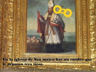 En la iglesia de San mateo hay un cuadro queEn la iglesia de San mateo hay un cuadro que
le pegaron tres tiros.le pegaron tres tiros.
 