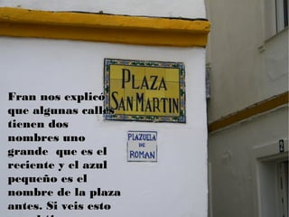 Fran nos explicóFran nos explicó
que algunas callesque algunas calles
tienen dostienen dos
nombres unonombres uno
grande que es elgrande que es el
reciente y el azulreciente y el azul
pequeño es elpequeño es el
nombre de la plazanombre de la plaza
antes. Si veis estoantes. Si veis esto
 