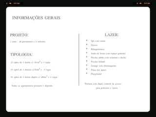 INFORMAÇÕES GERAIS
PROJETO:
1 torre - 26 pavimentos e 2 subsolos
TIPOLOGIA:
23 aptos de 4 dorms c/ 161m² e 3 vagas
01 aptos de 4 dormis c/192m² e 4 vagas
01 aptos de 4 dorms duplex c/ 269m² e 4 vagas
Todos os apartamentos possuem 1 depósito
•
•
•
•
•
•
•
•
•
LAZER:
Spa com sauna
Fitness
Brinquedoteca
Salão de festas com espaço gourmet
Piscina adulto com solarium e ducha
Piscina infantil
Lounge com churrasqueira
Praça das águas
Playground
Portaria com duplo controle de acesso
para pedestres e carros
 