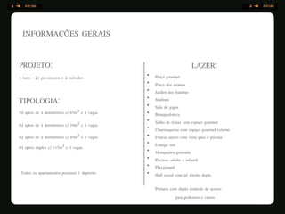 •
•
•
•
•
•
•
•
•
•
•
•
•
•
INFORMAÇÕES GERAIS
PROJETO:
1 torre - 21 pavimentos e 2 subsolos
TIPOLOGIA:
70 aptos de 2 dormitórios c/ 65m² e 2 vagas
02 aptos de 2 dormitórios c/ 70m² e 3 vagas
02 aptos de 2 dormitórios c/ 84m² e 3 vagas
04 aptos duplex c/ 117m² e 3 vagas
Todos os apartamentos possuem 1 depósito
LAZER:
Praça gourmet
Praça dos aromas
Jardim dos bambus
Stadium
Sala de jogos
Brinquedoteca
Salão de festas com espaço gourmet
Churrasqueira com espaço gourmet externo
Fitness anexo com vista para a piscina
Lounge zen
Miniquadra gramada
Piscinas adulto e infantil
Playground
Hall social com pé direito duplo
Portaria com duplo controle de acesso
para pedestres e carros
 