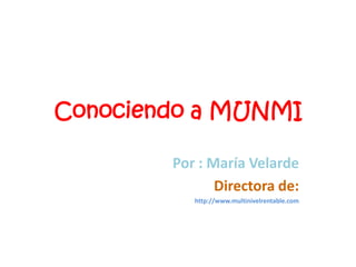 Conociendo a MUNMI Por : María Velarde Directora de: http://www.multinivelrentable.com 