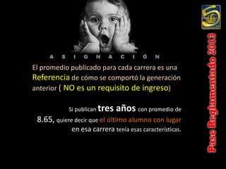 El promedio publicado para cada carrera es una
Referencia de cómo se comportó la generación
anterior ( NO es un requisito de ingreso)

           Si publican tres   años con promedio de
 8.65, quiere decir que el último alumno con lugar
            en esa carrera tenía esas características.
 