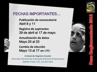 FECHAS IMPORTANTES…
       Publicación de convocatoria
       Abril 8 y 11
       Registro de aspirantes
       29 de abril al 17 de mayo
       Actualización de datos
       Mayo 20 al 23
       Cambio de elección
       Mayo 13 al 17 en URE
            Unidad de Registro Escolar
Dirección General de la Escuela Nacional Preparatoria
           Adolfo Prieto 722, Col del Valle
 
