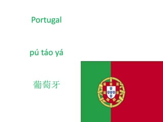 Portugal
pú táo yá
葡萄牙
 