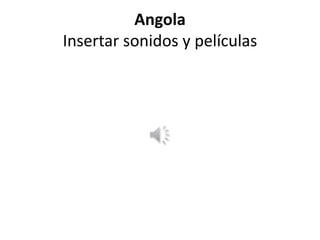 Angola
Insertar sonidos y películas
 