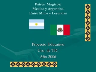 Países  Mágicos: México y Argentina Entre Mitos y Leyendas Proyecto Educativo Uso  de TIC Año 2006 