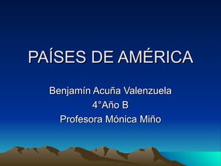PAÍSES DE AMÉRICA
  Benjamín Acuña Valenzuela
           4°Año B
    Profesora Mónica Miño
 
