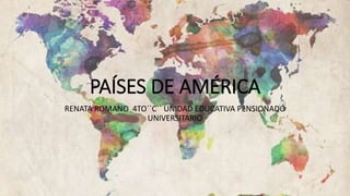 PAÍSES DE AMÉRICA
RENATA ROMANO 4TO``C`` UNIDAD EDUCATIVA PENSIONADO
UNIVERSITARIO
 