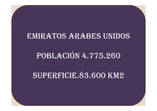 EMIRATOS ARABES UNIDOS

  POBLACIÓN 4.775.260

 SUPERFICIE.83.600 KM2
 
