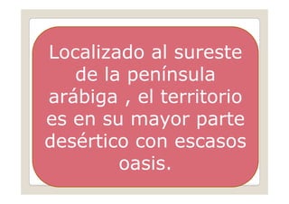 Localizado al sureste
   de la península
arábiga , el territorio
es en su mayor parte
desértico con escasos
        oasis.
 