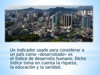 Un indicador usado para considerar a
un país como «desarrollado» es
el índice de desarrollo humano. Dicho
índice toma en cuenta la riqueza,
la educación y la sanidad.
 