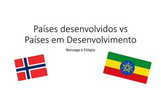 Países desenvolvidos vs
Países em Desenvolvimento
Noruega e Etiópia
 