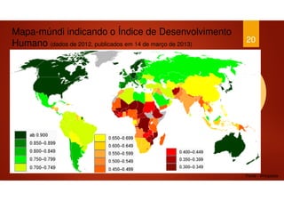 20
Mapa-múndi indicando o Índice de Desenvolvimento
Humano (dados de 2012, publicados em 14 de março de 2013)
Fonte - Wikipédia
 