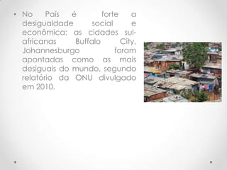 • No     País  é        forte    a
  desigualdade       social      e
  econômica; as cidades sul-
  africanas     Buffalo       City,
  Johannesburgo             foram
  apontadas como as mais
  desiguais do mundo, segundo
  relatório da ONU divulgado
  em 2010.
 