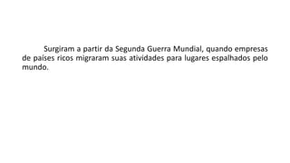 Surgiram a partir da Segunda Guerra Mundial, quando empresas
de países ricos migraram suas atividades para lugares espalhados pelo
mundo.
 