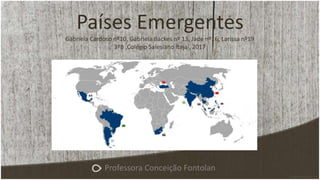 Países Emergentes
Gabriela Cardoso nº10, Gabriela Backes nº 13, Jade nº16, Larissa nº19
3ºB ,Colégio Salesiano Itajaí, 2017
Professora Conceição Fontolan
 